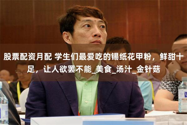 股票配资月配 学生们最爱吃的锡纸花甲粉，鲜甜十足，让人欲罢不能_美食_汤汁_金针菇