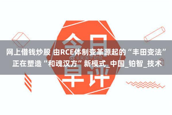 网上借钱炒股 由RCE体制变革源起的“丰田变法” 正在塑造“和魂汉方”新模式_中国_铂智_技术