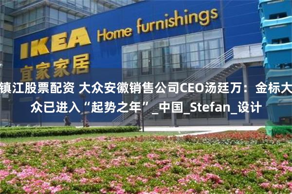 镇江股票配资 大众安徽销售公司CEO汤廷万：金标大众已进入“起势之年”_中国_Stefan_设计