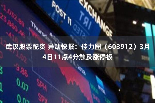 武汉股票配资 异动快报：佳力图（603912）3月4日11点4分触及涨停板