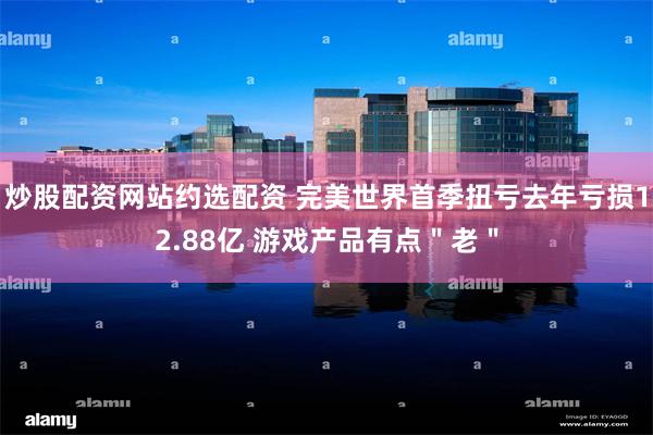 炒股配资网站约选配资 完美世界首季扭亏去年亏损12.88亿 游戏产品有点＂老＂