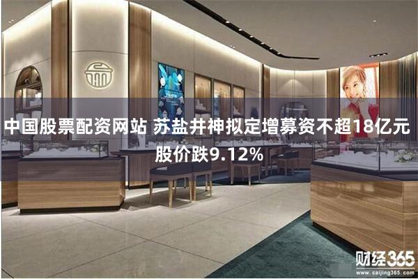 中国股票配资网站 苏盐井神拟定增募资不超18亿元 股价跌9.12%