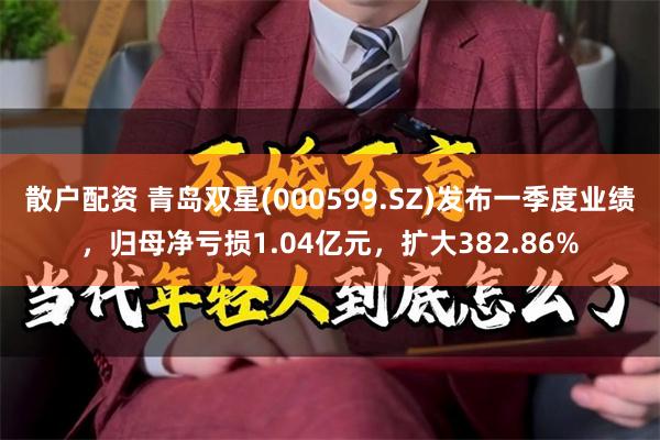 散户配资 青岛双星(000599.SZ)发布一季度业绩，归母净亏损1.04亿元，扩大382.86%