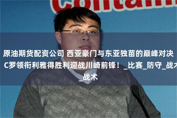 原油期货配资公司 西亚豪门与东亚独苗的巅峰对决：C罗领衔利雅得胜利迎战川崎前锋！_比赛_防守_战术