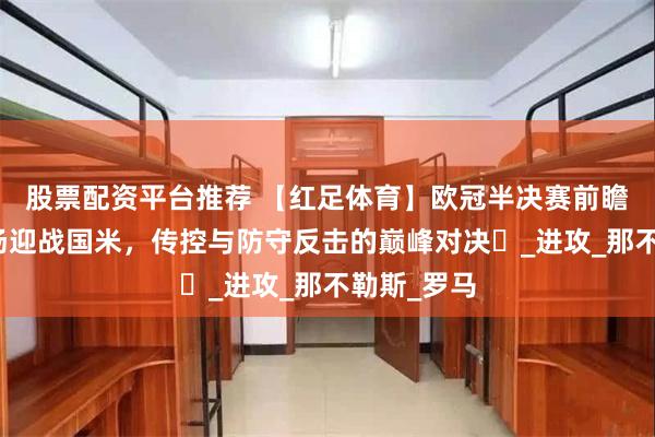 股票配资平台推荐 【红足体育】欧冠半决赛前瞻：巴萨主场迎战国米，传控与防守反击的巅峰对决​_进攻_那不勒斯_罗马
