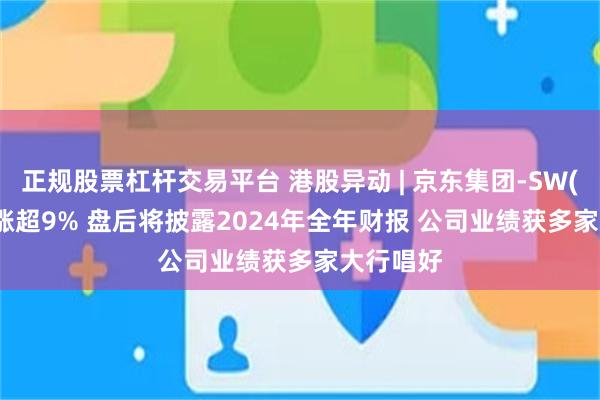 正规股票杠杆交易平台 港股异动 | 京东集团-SW(09618)涨超9% 盘后将披露2024年全年财报 公司业绩获多家大行唱好