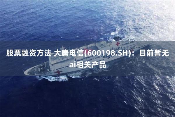 股票融资方法 大唐电信(600198.SH)：目前暂无ai相关产品