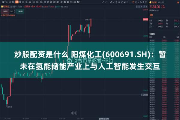 炒股配资是什么 阳煤化工(600691.SH)：暂未在氢能储能产业上与人工智能发生交互
