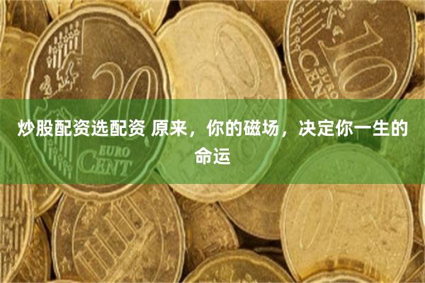 炒股配资选配资 原来，你的磁场，决定你一生的命运