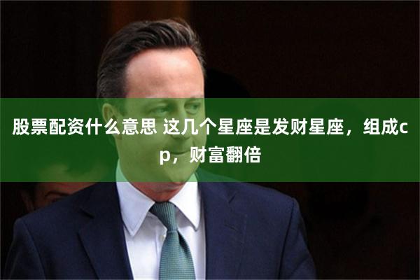 股票配资什么意思 这几个星座是发财星座，组成cp，财富翻倍