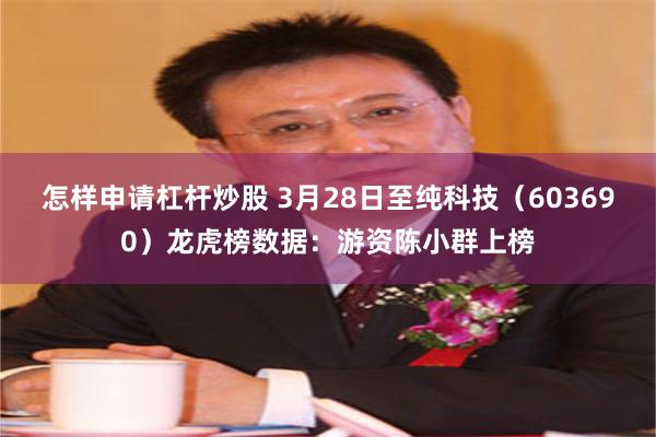 怎样申请杠杆炒股 3月28日至纯科技（603690）龙虎榜数据：游资陈小群上榜