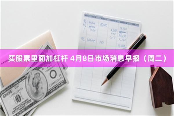买股票里面加杠杆 4月8日市场消息早报（周二）