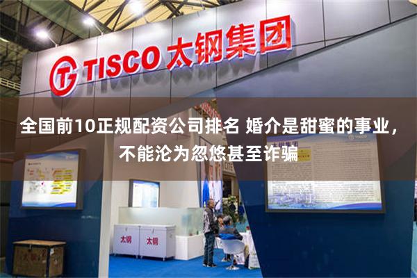 全国前10正规配资公司排名 婚介是甜蜜的事业，不能沦为忽悠甚至诈骗