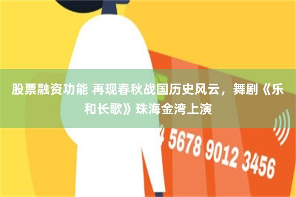 股票融资功能 再现春秋战国历史风云，舞剧《乐和长歌》珠海金湾上演