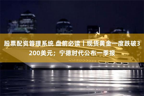 股票配资管理系统 盘前必读丨现货黄金一度跌破3200美元；宁德时代公布一季报