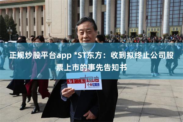 正规炒股平台app *ST东方：收到拟终止公司股票上市的事先告知书