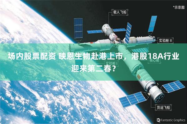 场内股票配资 映恩生物赴港上市，港股18A行业迎来第二春？