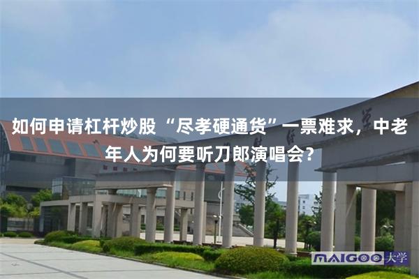 如何申请杠杆炒股 “尽孝硬通货”一票难求，中老年人为何要听刀郎演唱会？