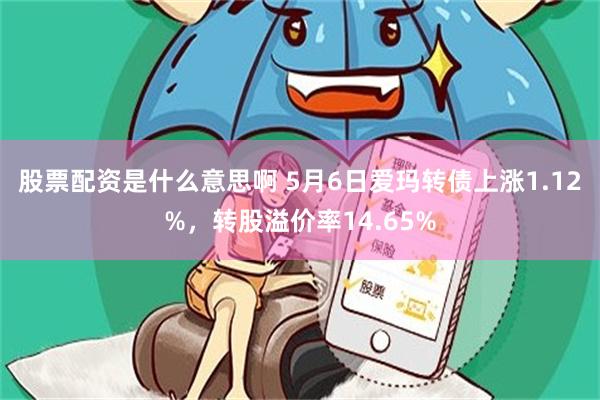 股票配资是什么意思啊 5月6日爱玛转债上涨1.12%，转股溢价率14.65%