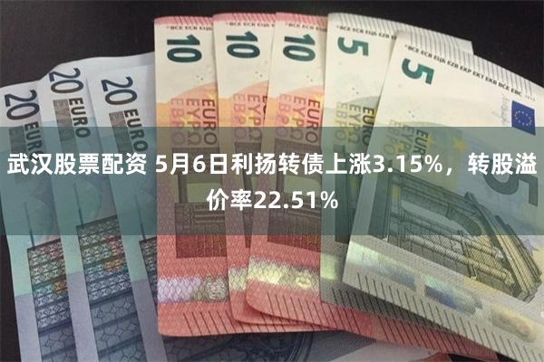 武汉股票配资 5月6日利扬转债上涨3.15%，转股溢价率22.51%