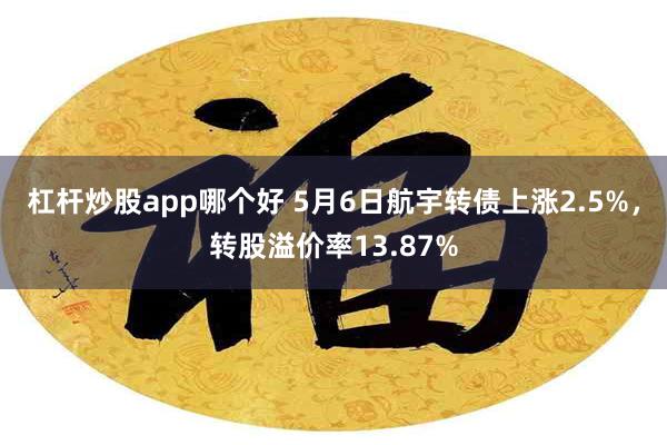 杠杆炒股app哪个好 5月6日航宇转债上涨2.5%，转股溢价率13.87%