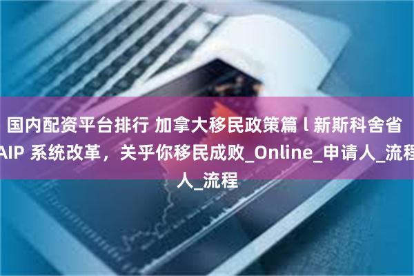 国内配资平台排行 加拿大移民政策篇 l 新斯科舍省 AIP 系统改革，关乎你移民成败_Online_申请人_流程