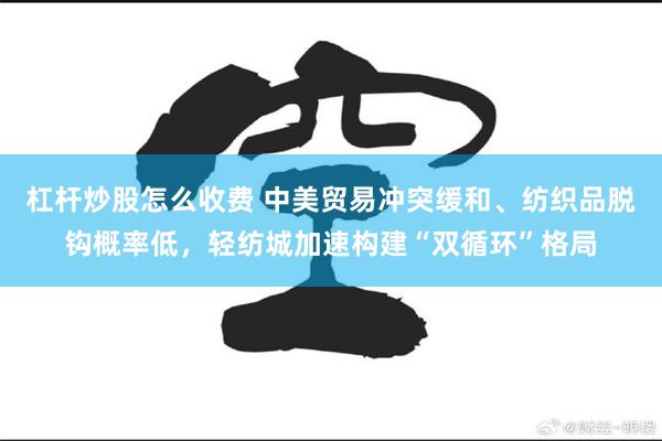 杠杆炒股怎么收费 中美贸易冲突缓和、纺织品脱钩概率低，轻纺城加速构建“双循环”格局