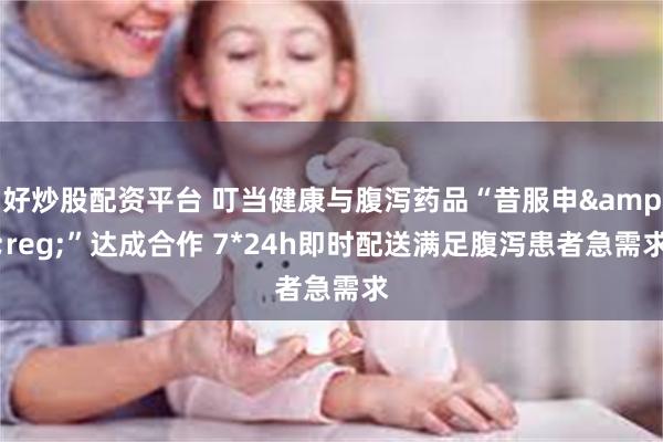 好炒股配资平台 叮当健康与腹泻药品“昔服申&reg;”达成合作 7*24h即时配送满足腹泻患者急需求