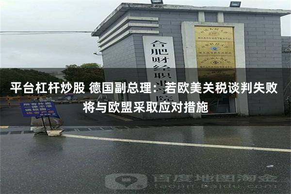 平台杠杆炒股 德国副总理：若欧美关税谈判失败 将与欧盟采取应对措施