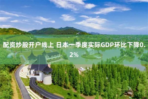 配资炒股开户线上 日本一季度实际GDP环比下降0.2%