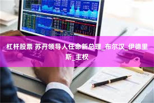 杠杆股票 苏丹领导人任命新总理_布尔汉_伊德里斯_主权