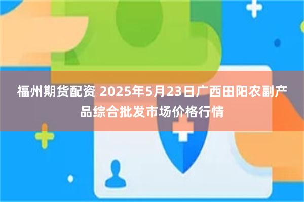 福州期货配资 2025年5月23日广西田阳农副产品综合批发市场价格行情
