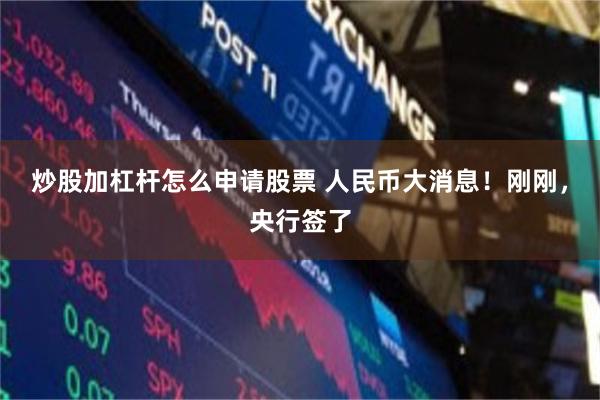 炒股加杠杆怎么申请股票 人民币大消息！刚刚，央行签了