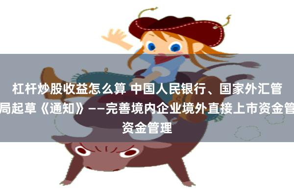 杠杆炒股收益怎么算 中国人民银行、国家外汇管理局起草《通知》——完善境内企业境外直接上市资金管理