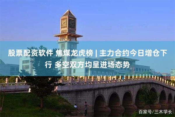 股票配资软件 焦煤龙虎榜 | 主力合约今日增仓下行 多空双方均呈进场态势