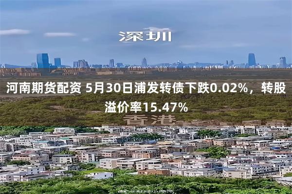 河南期货配资 5月30日浦发转债下跌0.02%，转股溢价率15.47%