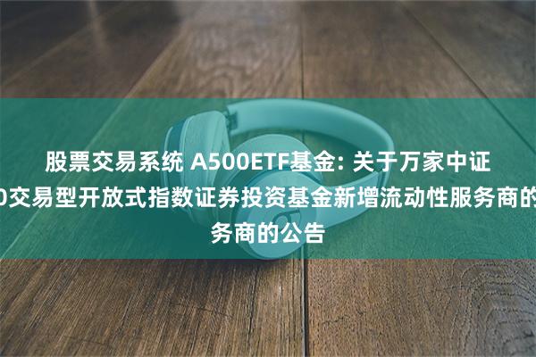 股票交易系统 A500ETF基金: 关于万家中证A500交易型开放式指数证券投资基金新增流动性服务商的公告