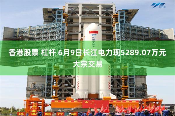 香港股票 杠杆 6月9日长江电力现5289.07万元大宗交易