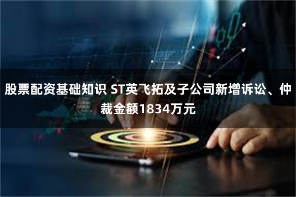 股票配资基础知识 ST英飞拓及子公司新增诉讼、仲裁金额1834万元