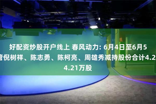 好配资炒股开户线上 春风动力: 6月4日至6月5日高管倪树祥、陈志勇、陈柯亮、周雄秀减持股份合计4.21万股