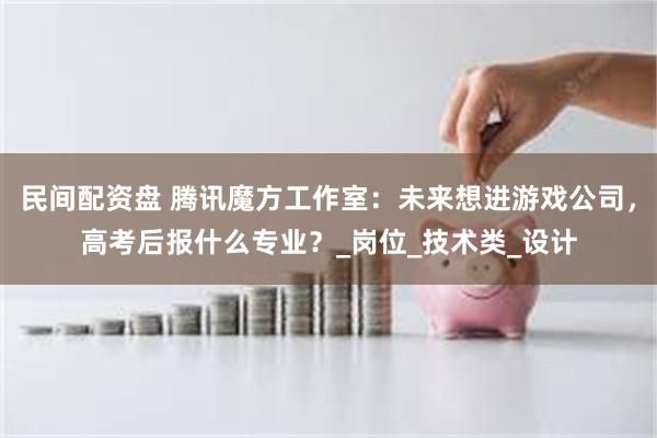 民间配资盘 腾讯魔方工作室：未来想进游戏公司，高考后报什么专业？_岗位_技术类_设计