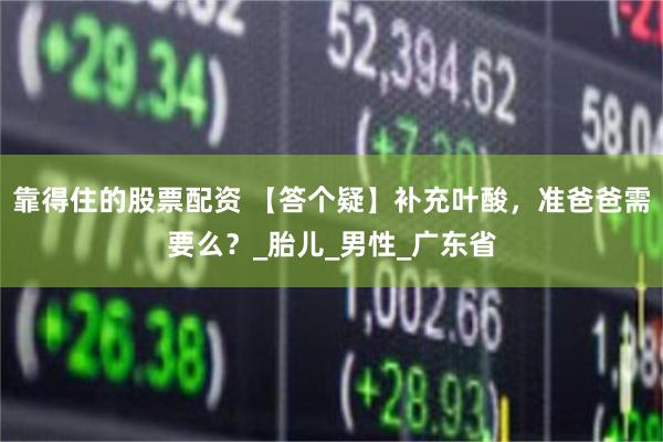 靠得住的股票配资 【答个疑】补充叶酸，准爸爸需要么？_胎儿_男性_广东省