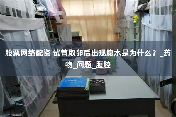 股票网络配资 试管取卵后出现腹水是为什么？_药物_问题_腹腔