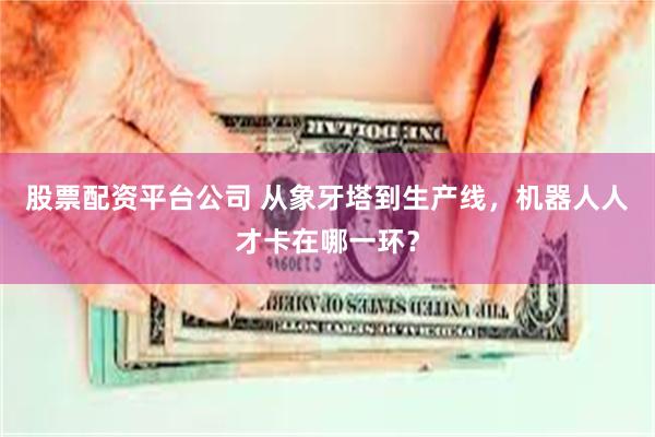 股票配资平台公司 从象牙塔到生产线，机器人人才卡在哪一环？