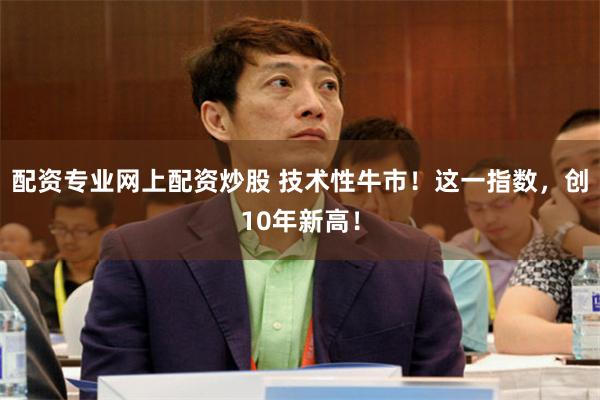 配资专业网上配资炒股 技术性牛市！这一指数，创10年新高！