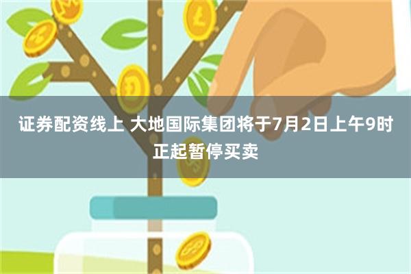 证券配资线上 大地国际集团将于7月2日上午9时正起暂停买卖