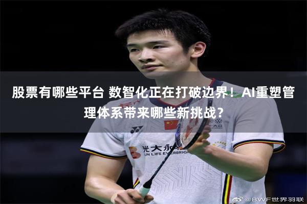 股票有哪些平台 数智化正在打破边界！AI重塑管理体系带来哪些新挑战？