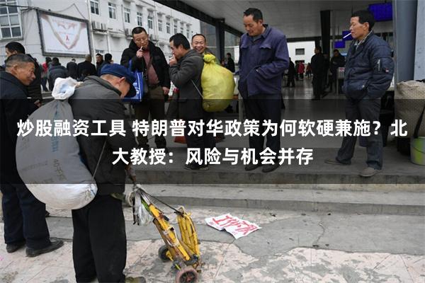 炒股融资工具 特朗普对华政策为何软硬兼施？北大教授：风险与机会并存