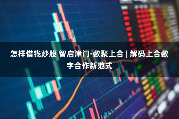 怎样借钱炒股 智启津门·数聚上合 | 解码上合数字合作新范式