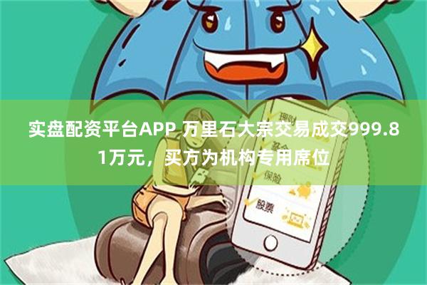 实盘配资平台APP 万里石大宗交易成交999.81万元，买方为机构专用席位
